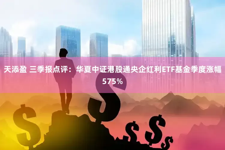 天添盈 三季报点评：华夏中证港股通央企红利ETF基金季度涨幅575%