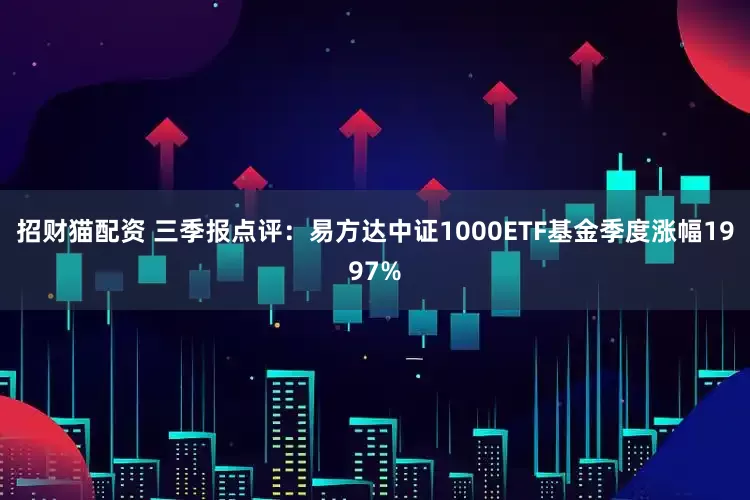 招财猫配资 三季报点评：易方达中证1000ETF基金季度涨幅1997%
