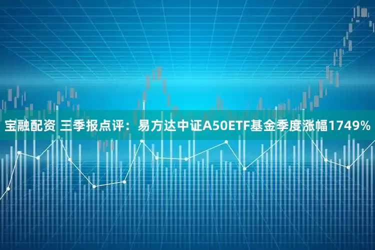 宝融配资 三季报点评：易方达中证A50ETF基金季度涨幅1749%