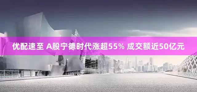 优配速至 A股宁德时代涨超55% 成交额近50亿元