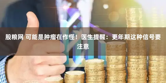 股粮网 可能是肿瘤在作怪！医生提醒：更年期这种信号要注意