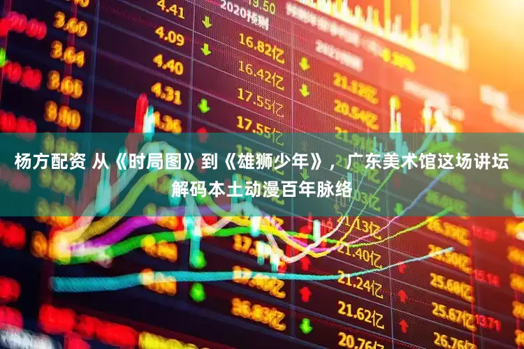 杨方配资 从《时局图》到《雄狮少年》，广东美术馆这场讲坛解码本土动漫百年脉络