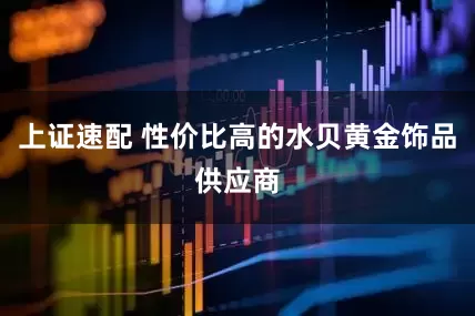 上证速配 性价比高的水贝黄金饰品供应商